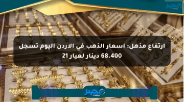 ارتفاع مذهل: أسعار الذهب في الأردن اليوم تسجل 68.400 دينار لعيار 21